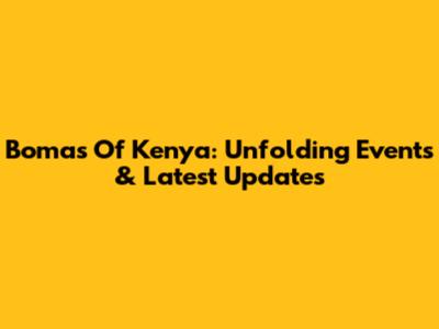 Bomas Of Kenya: Unfolding Events & Latest Updates
