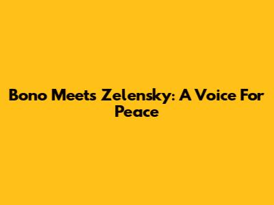 Bono Meets Zelensky: A Voice For Peace