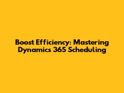 Boost Efficiency: Mastering Dynamics 365 Scheduling