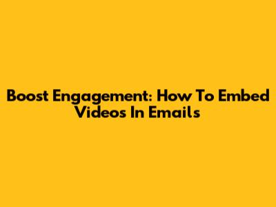 Boost Engagement: How To Embed Videos In Emails