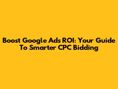 Boost Google Ads ROI: Your Guide To Smarter CPC Bidding