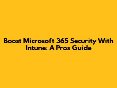 Boost Microsoft 365 Security With Intune: A Pro's Guide