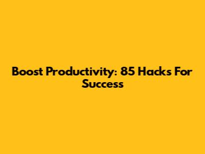 Boost Productivity: 85 Hacks For Success
