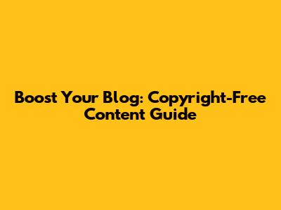 Boost Your Blog: Copyright-Free Content Guide