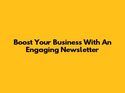 Boost Your Business With An Engaging Newsletter