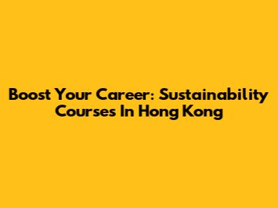 Boost Your Career: Sustainability Courses In Hong Kong