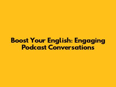 Boost Your English: Engaging Podcast Conversations