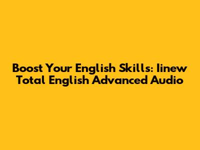 Boost Your English Skills: Iinew Total English Advanced Audio