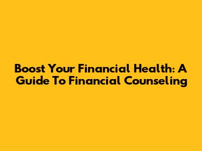 Boost Your Financial Health: A Guide To Financial Counseling