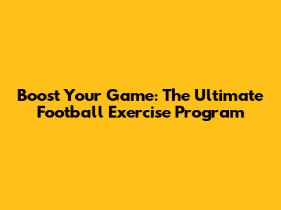 Boost Your Game: The Ultimate Football Exercise Program