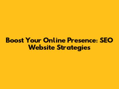 Boost Your Online Presence: SEO Website Strategies