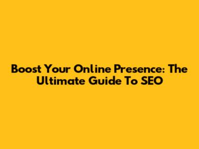 Boost Your Online Presence: The Ultimate Guide To SEO