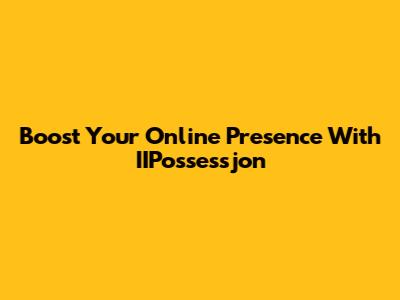Boost Your Online Presence With IIPossessjon