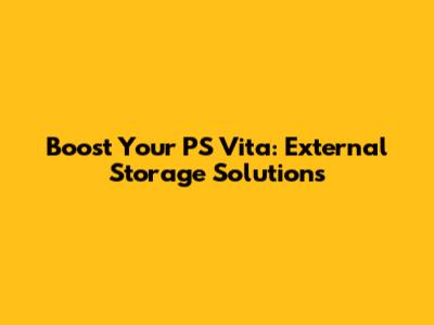 Boost Your PS Vita: External Storage Solutions