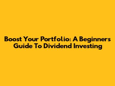Boost Your Portfolio: A Beginner's Guide To Dividend Investing