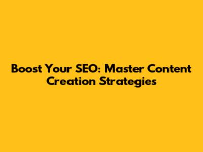 Boost Your SEO: Master Content Creation Strategies