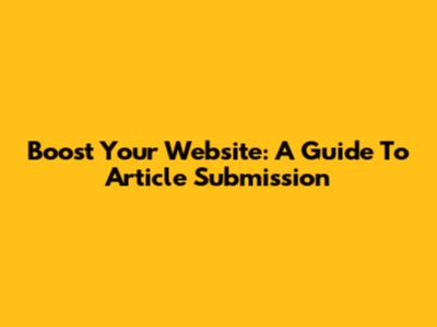 Boost Your Website: A Guide To Article Submission