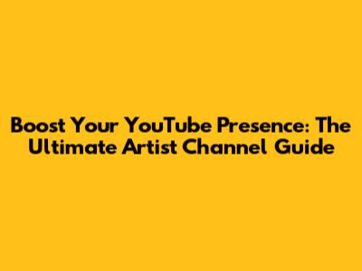 Boost Your YouTube Presence: The Ultimate Artist Channel Guide