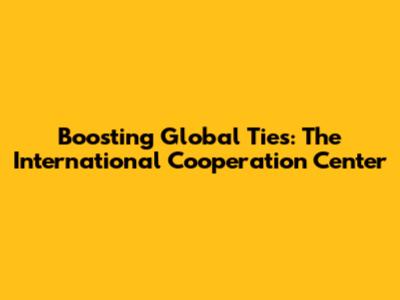 Boosting Global Ties: The International Cooperation Center
