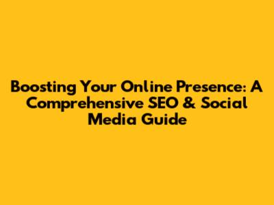 Boosting Your Online Presence: A Comprehensive SEO & Social Media Guide