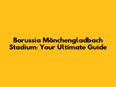 Borussia Mönchengladbach Stadium: Your Ultimate Guide