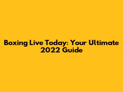 Boxing Live Today: Your Ultimate 2022 Guide