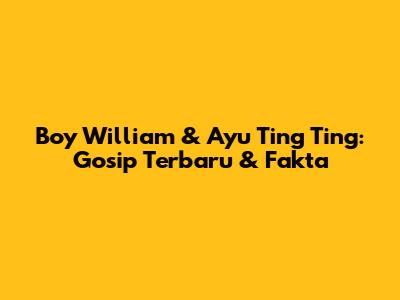 Boy William & Ayu Ting Ting: Gosip Terbaru & Fakta