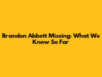 Brandon Abbett Missing: What We Know So Far