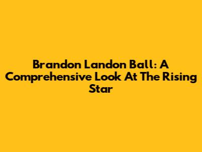 Brandon Landon Ball: A Comprehensive Look At The Rising Star