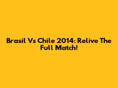 Brasil Vs Chile 2014: Relive The Full Match!