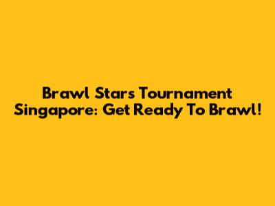 Brawl Stars Tournament Singapore: Get Ready To Brawl!