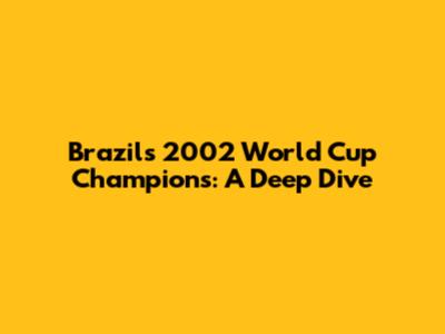 Brazil's 2002 World Cup Champions: A Deep Dive
