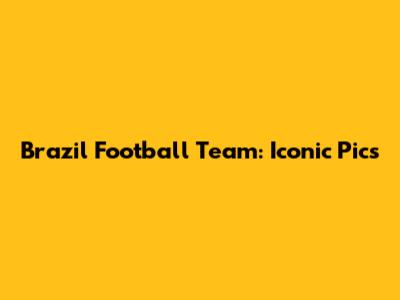 Brazil Football Team: Iconic Pics