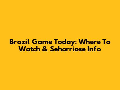 Brazil Game Today: Where To Watch & Sehorriose Info