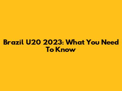 Brazil U20 2023: What You Need To Know