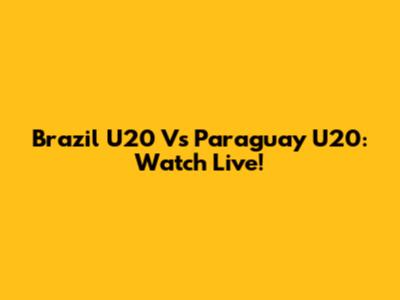 Brazil U20 Vs Paraguay U20: Watch Live!