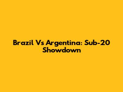 Brazil Vs Argentina: Sub-20 Showdown