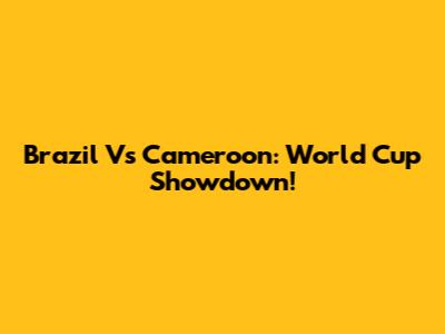 Brazil Vs Cameroon: World Cup Showdown!