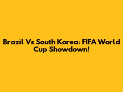Brazil Vs South Korea: FIFA World Cup Showdown!