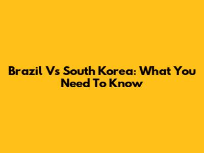 Brazil Vs South Korea: What You Need To Know