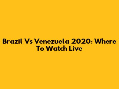Brazil Vs Venezuela 2020: Where To Watch Live
