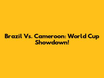 Brazil Vs. Cameroon: World Cup Showdown!