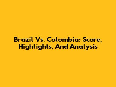 Brazil Vs. Colombia: Score, Highlights, And Analysis