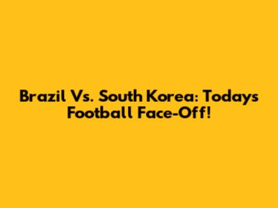 Brazil Vs. South Korea: Today's Football Face-Off!