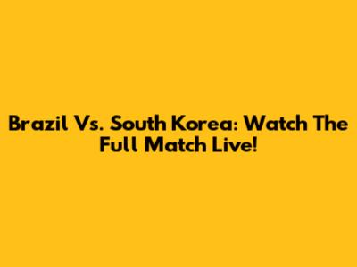 Brazil Vs. South Korea: Watch The Full Match Live!