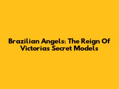 Brazilian Angels: The Reign Of Victoria's Secret Models