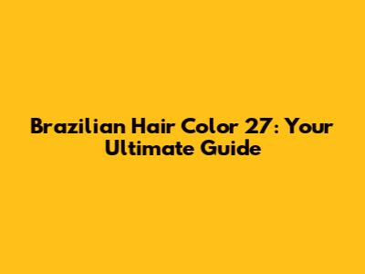 Brazilian Hair Color 27: Your Ultimate Guide