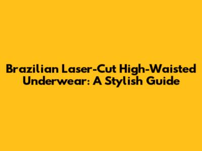 Brazilian Laser-Cut High-Waisted Underwear: A Stylish Guide