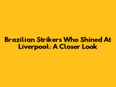 Brazilian Strikers Who Shined At Liverpool: A Closer Look