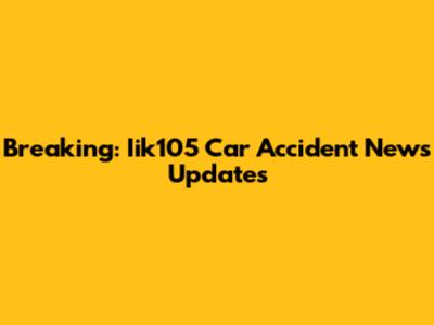 Breaking: Iik105 Car Accident News Updates
